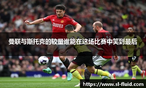 曼联与斯托克的较量谁能在这场比赛中笑到最后